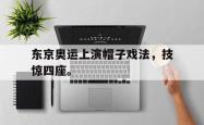 开云官方体育app官网-东京奥运上演帽子戏法，技惊四座。