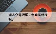 开云官方app下载站-湖人夺得冠军，亲吻奖杯庆祝。