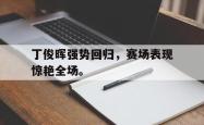 开云官方app下载站-丁俊晖强势回归，赛场表现惊艳全场。