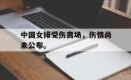 开云官方app下载站-中国女排受伤离场，伤情尚未公布。