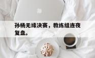 开云官方体育app官网-孙杨无缘决赛，教练组连夜复盘。