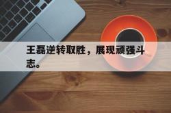 开云官方体育app官网-王磊逆转取胜，展现顽强斗志。