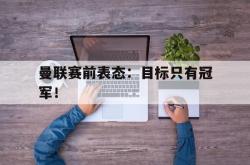 开云官方app下载站-曼联赛前表态：目标只有冠军！