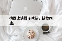 开云官方体育app官网-梅西上演帽子戏法，技惊四座。