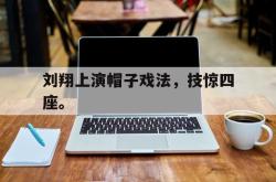 开云官方体育app官网-刘翔上演帽子戏法，技惊四座。