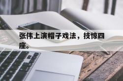 开云官方app下载站-张伟上演帽子戏法，技惊四座。
