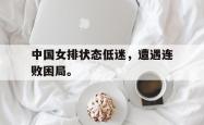 开云官方体育app官网-中国女排状态低迷，遭遇连败困局。
