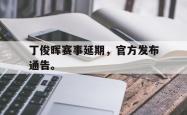 开云官方app下载站-丁俊晖赛事延期，官方发布通告。