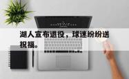 开云官方app下载站-湖人宣布退役，球迷纷纷送祝福。