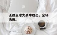 开云官方体育app官网-王磊点球大战中胜出，全场沸腾。