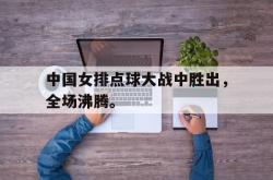 开云官方app下载站-中国女排点球大战中胜出，全场沸腾。