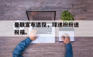 开云官方体育app官网-曼联宣布退役，球迷纷纷送祝福。