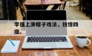 开云官方app下载站-李强上演帽子戏法，技惊四座。
