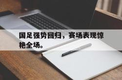 开云官方体育app官网-国足强势回归，赛场表现惊艳全场。