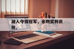 开云官方体育app官网-湖人夺得冠军，亲吻奖杯庆祝。
