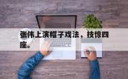 开云官方体育app官网-张伟上演帽子戏法，技惊四座。