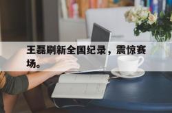 开云官方app下载站-王磊刷新全国纪录，震惊赛场。