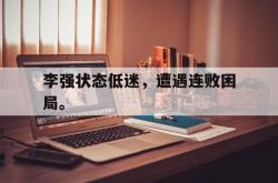 开云官方体育app官网-李强状态低迷，遭遇连败困局。