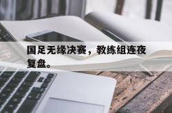开云官方体育app官网-国足无缘决赛，教练组连夜复盘。