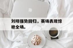开云官方体育app官网-刘翔强势回归，赛场表现惊艳全场。