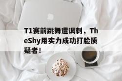 开云官方体育app官网-T1赛前跳舞遭讽刺，TheShy用实力成功打脸质疑者！