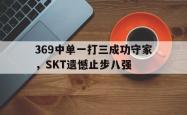 开云官方体育app官网-369中单一打三成功守家，SKT遗憾止步八强