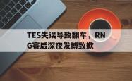 开云官方app下载站-TES失误导致翻车，RNG赛后深夜发博致歉