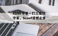 开云官方体育app官网-Ruler中单一打三成功守家，Scout遗憾止步八强