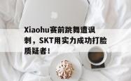 开云官方app下载站-Xiaohu赛前跳舞遭讽刺，SKT用实力成功打脸质疑者！