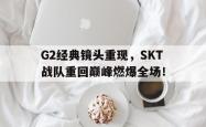 开云官方app下载站-G2经典镜头重现，SKT战队重回巅峰燃爆全场！