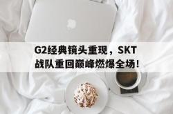 开云官方app下载站-G2经典镜头重现，SKT战队重回巅峰燃爆全场！