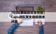 开云官方体育app官网-TES比赛延迟引发热议，Caps战队发文回应技术问题