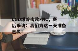 开云官方体育app官网-LGD爆冷击败FNC，赛后采访：我们为这一天准备已久！
