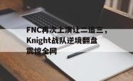 开云官方体育app官网-FNC再次上演让二追三，Knight战队逆境翻盘震惊全网