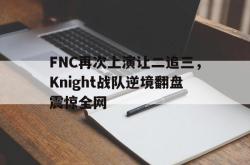开云官方体育app官网-FNC再次上演让二追三，Knight战队逆境翻盘震惊全网