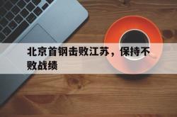 开云官方体育app官网-北京首钢击败江苏，保持不败战绩