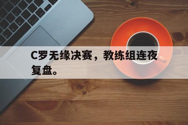 C罗无缘决赛，教练组连夜复盘。