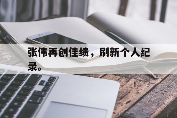 张伟再创佳绩，刷新个人纪录。