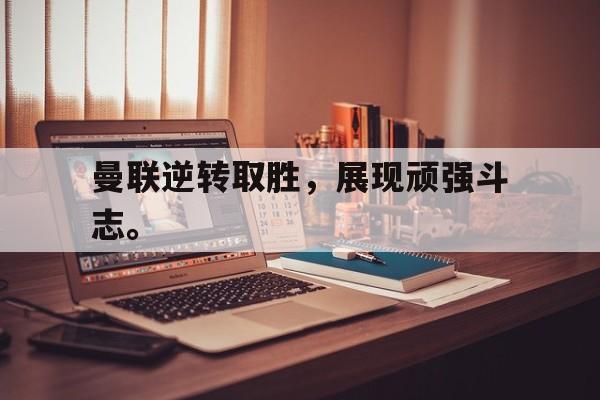 曼联逆转取胜，展现顽强斗志。