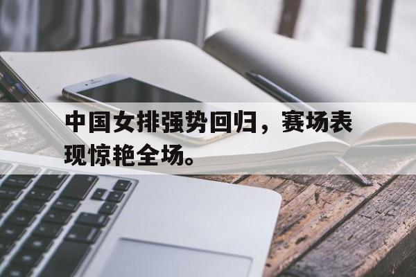 中国女排强势回归，赛场表现惊艳全场。