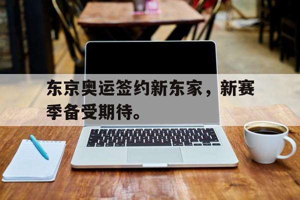 东京奥运签约新东家，新赛季备受期待。